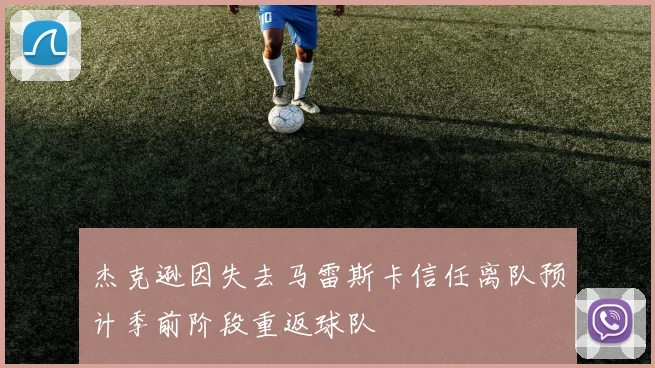 杰克逊因失去马雷斯卡信任离队预计季前阶段重返球队
