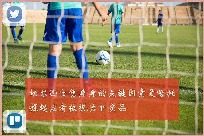切尔西出售库库的关键因素是哈托崛起后者被视为非卖品