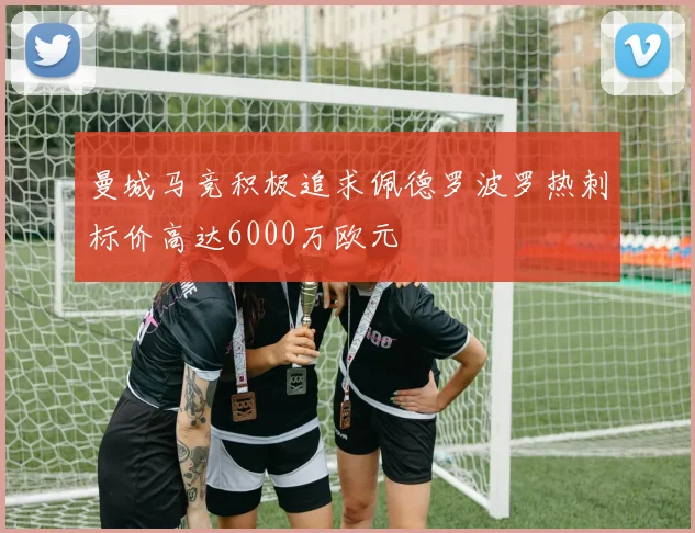 曼城马竞积极追求佩德罗波罗热刺标价高达6000万欧元
