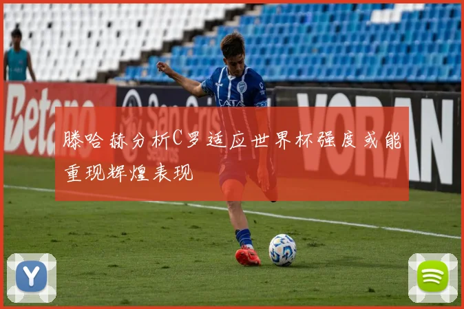滕哈赫分析C罗适应世界杯强度或能重现辉煌表现