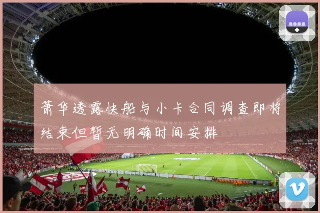 萧华透露快船与小卡合同调查即将结束但暂无明确时间安排