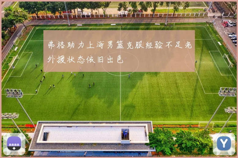 弗格助力上海男篮克服经验不足老外援状态依旧出色
