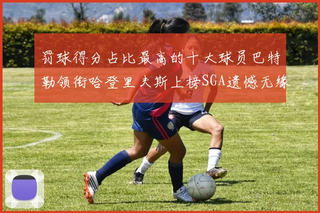 罚球得分占比最高的十大球员巴特勒领衔哈登里夫斯上榜SGA遗憾无缘