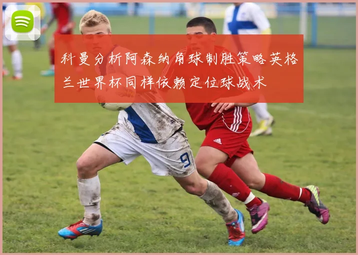 科曼分析阿森纳角球制胜策略英格兰世界杯同样依赖定位球战术