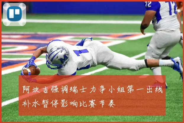 阿坎吉强调瑞士力争小组第一出线补水暂停影响比赛节奏