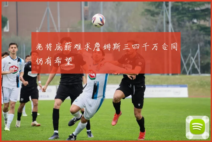 老将底薪难求詹姆斯三四千万合同仍有希望