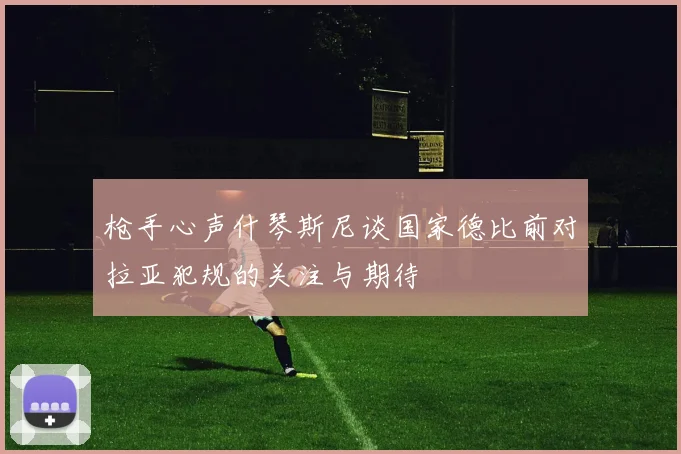 枪手心声什琴斯尼谈国家德比前对拉亚犯规的关注与期待