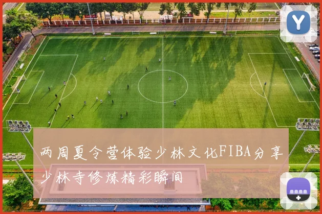 两周夏令营体验少林文化FIBA分享少林寺修炼精彩瞬间