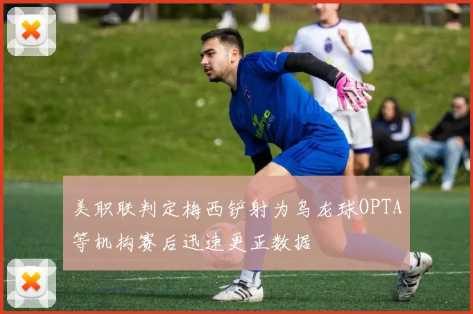 美职联判定梅西铲射为乌龙球OPTA等机构赛后迅速更正数据
