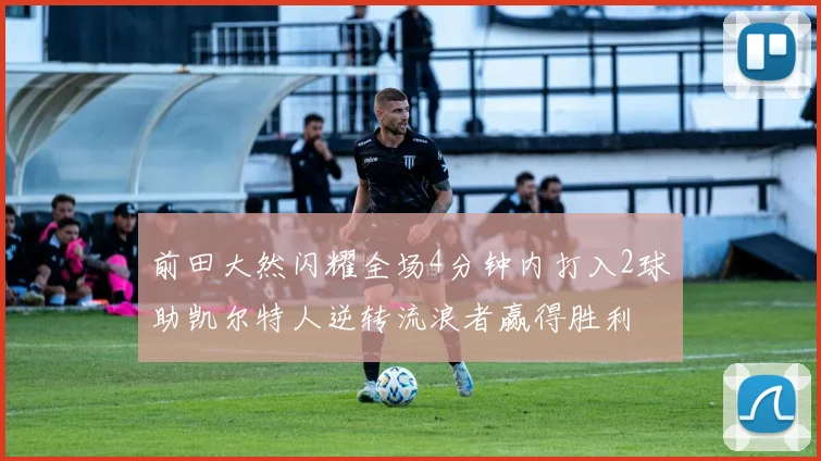 前田大然闪耀全场4分钟内打入2球助凯尔特人逆转流浪者赢得胜利