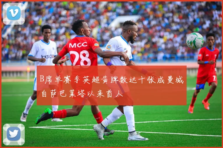 B席单赛季英超黄牌数达十张成曼城自萨巴莱塔以来首人