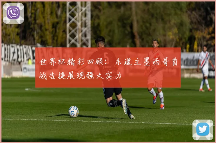 世界杯精彩回顾：东道主墨西哥首战告捷展现强大实力