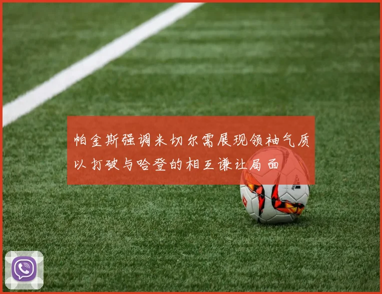 帕金斯强调米切尔需展现领袖气质以打破与哈登的相互谦让局面