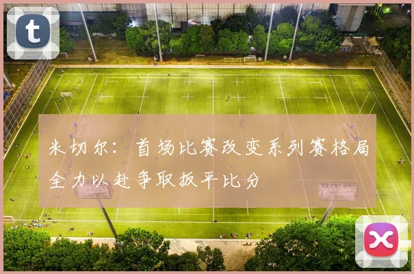 米切尔：首场比赛改变系列赛格局全力以赴争取扳平比分